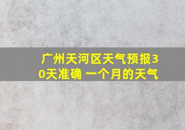 广州天河区天气预报30天准确 一个月的天气